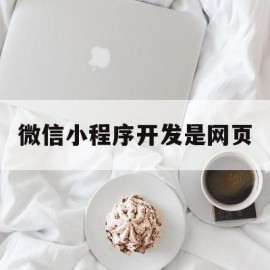 微信小程序开发是网页(微信小程序开发是网页吗)