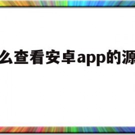 怎么查看安卓app的源代码(怎么查看安卓软件的源代码)