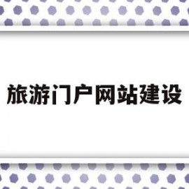 旅游门户网站建设(旅游网站建设的详细方案)