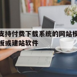 支持付费下载系统的网站模板或建站软件的简单介绍