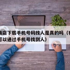 软件商店下载手机号码找人是真的吗（有没有软件可以通过手机号找到人）