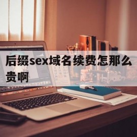 关于后缀sex域名续费怎那么贵啊的信息