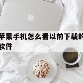 苹果手机怎么看以前下载的软件(苹果手机怎么查看以前下载的软件)