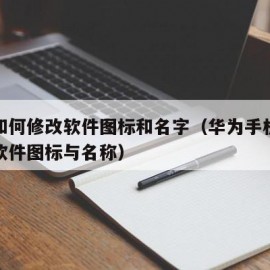 华为如何修改软件图标和名字（华为手机怎样修改软件图标与名称）