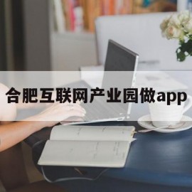 合肥互联网产业园做app(合肥互联网产业园地址)