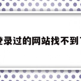 登录过的网站找不到了(登录过的网址删除了怎么恢复)