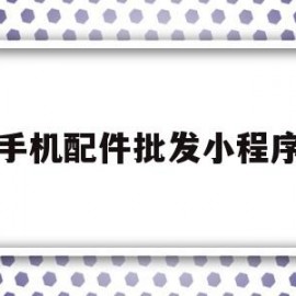 手机配件批发小程序(手机配件批发小程序怎么做)