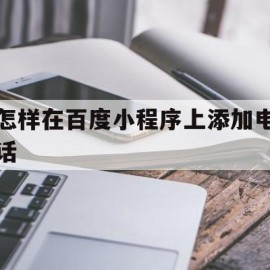 怎样在百度小程序上添加电话(微信百度小程序如何和自己账户绑定)