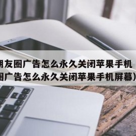 微信朋友圈广告怎么永久关闭苹果手机（微信朋友圈广告怎么永久关闭苹果手机屏幕）