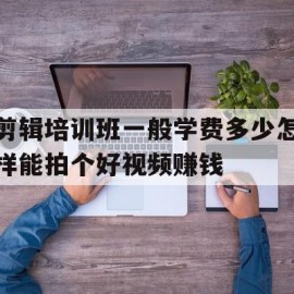 剪辑培训班一般学费多少怎样能拍个好视频赚钱的简单介绍