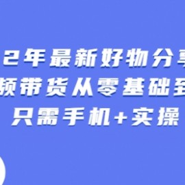 2022年最新好物分享课程：短视频带货从零基础到精通，只需手机+实操