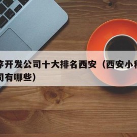 小程序开发公司十大排名西安（西安小程序开发公司有哪些）