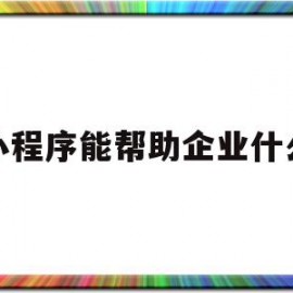 小程序能帮助企业什么(微信小程序能为企业带来怎样的便利)