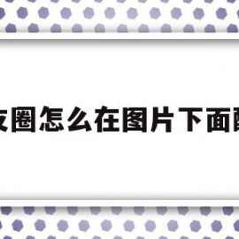 朋友圈怎么在图片下面配字(怎么在微信朋友圈图片下面加字)