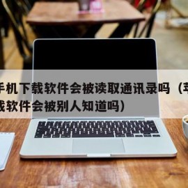 苹果手机下载软件会被读取通讯录吗（苹果手机下载软件会被别人知道吗）