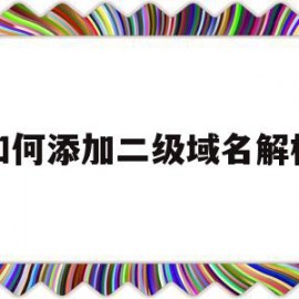 如何添加二级域名解析(二级域名怎么解析三级域名)