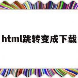 html跳转变成下载(html怎么跳转到其他html)