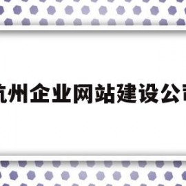 杭州企业网站建设公司(杭州企业网站建设公司排名)