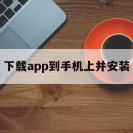 下载app到手机上并安装(下载app到手机上并安装使用)