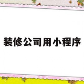 装修公司用小程序(装修公司小程序介绍内容怎么写吸引人)