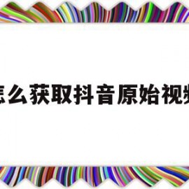 怎么获取抖音原始视频(怎么获取抖音原始视频素材)