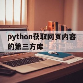 python获取网页内容的第三方库(python获取网站内容)