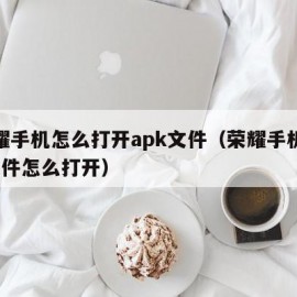 荣耀手机怎么打开apk文件（荣耀手机rar文件怎么打开）