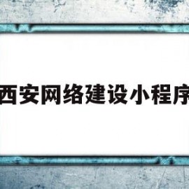 西安网络建设小程序(西安网络建设小程序有哪些)