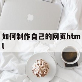 如何制作自己的网页html(如何制作自己的网页链接,手机上的内容)