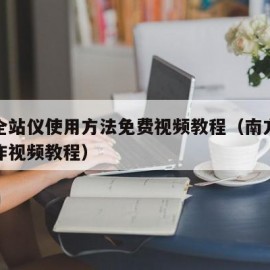 南方全站仪使用方法免费视频教程（南方全站仪操作视频教程）