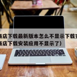 软件商店下载最新版本怎么不显示下载完成（软件商店下载安装应用不显示了）