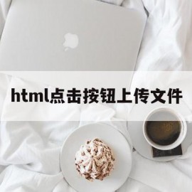 html点击按钮上传文件(html点击按钮上传文件怎么弄)