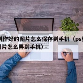 ps制作好的图片怎么保存到手机（ps弄好的图片怎么弄到手机）