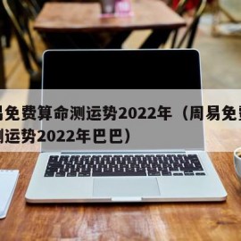 周易免费算命测运势2022年（周易免费算命测运势2022年巴巴）