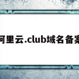 阿里云.club域名备案(阿里云域名备案变更流程详细)