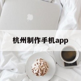 杭州制作手机app(杭州专业手机软件app定制案例)