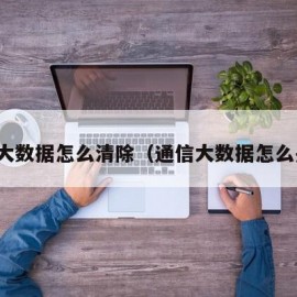 通信大数据怎么清除（通信大数据怎么关闭）