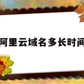 阿里云域名多长时间(阿里云域名多长时间更新)