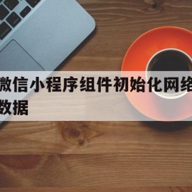 微信小程序组件初始化网络数据(小程序初始化方法)