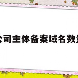 公司主体备案域名数量(域名认证信息与备案主体信息不一致)