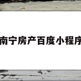 南宁房产百度小程序(广西南宁房产网信息网官网)