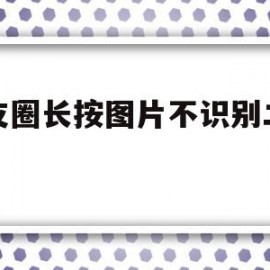 朋友圈长按图片不识别二维码(微信朋友圈二维码识别不了怎么办)