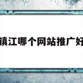 镇江哪个网站推广好(镇江有哪些知名度平台)