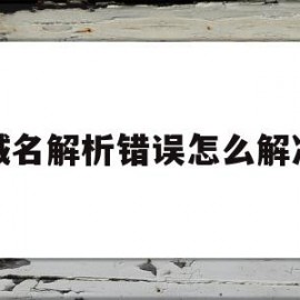 域名解析错误怎么解决(网页域名解析错误怎么解决)