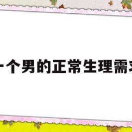 一个男的正常生理需求(一个男人的生理需求是多长时间)