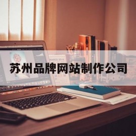 苏州品牌网站制作公司(苏州高端网站制作公司)