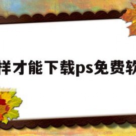 怎样才能下载ps免费软件(怎样才能下载ps免费软件安装)