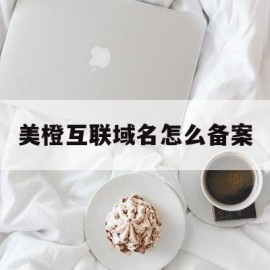 美橙互联域名怎么备案的简单介绍