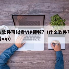 什么软件可以看VIP视频?（什么软件可以观看vip）