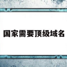 国家需要顶级域名(国家顶级域名证书怎么申请)